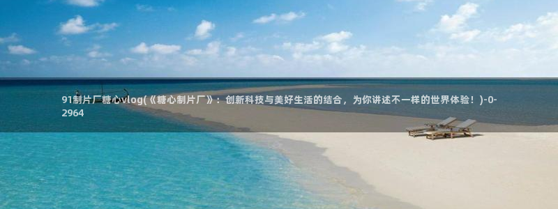 糖心官网版：91制片厂糖心vlog(《糖心制片厂》：创新科技
